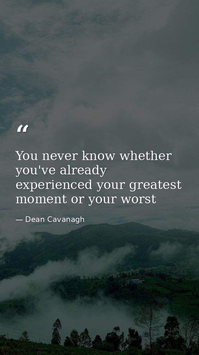 You never know whether you've already experienced your greatest moment or your worst — Dean Cavanagh
