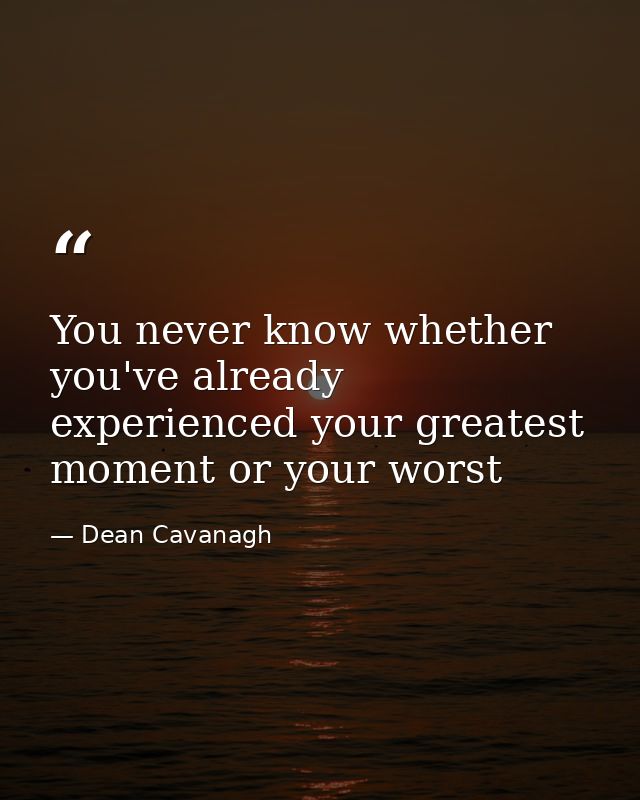 You never know whether you've already experienced your greatest moment or your worst — Dean Cavanagh