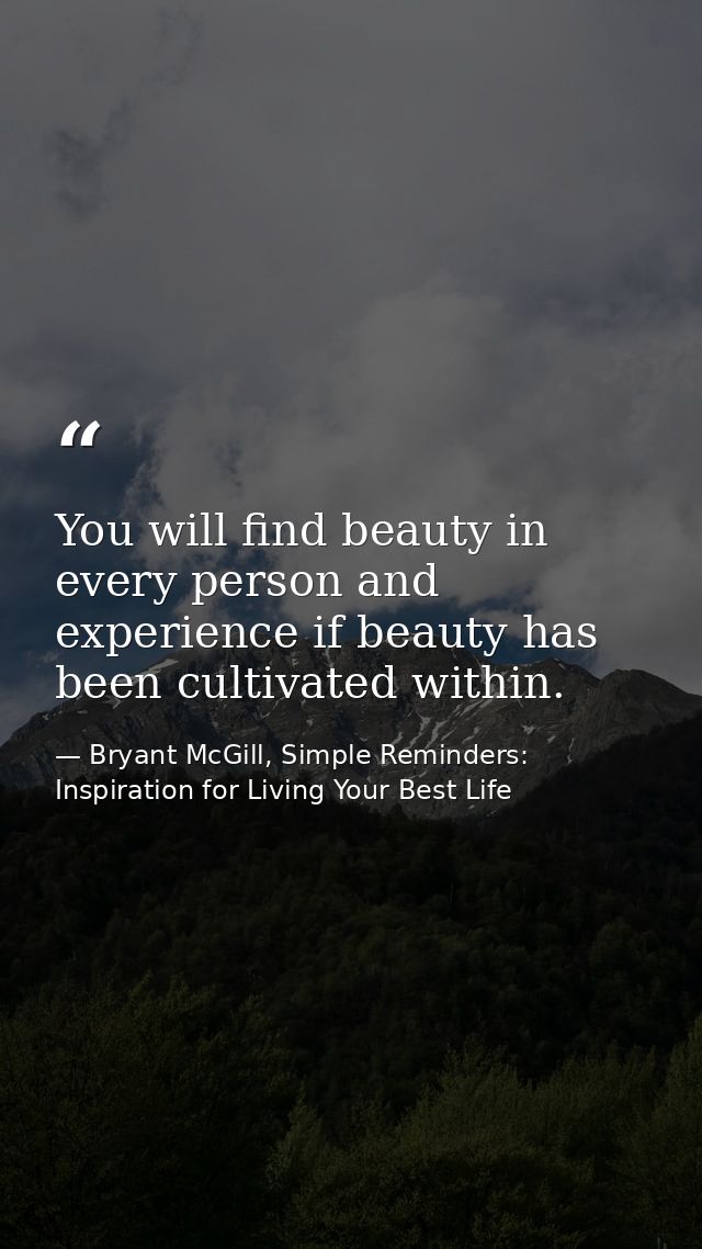 You will find beauty in every person and experience if beauty has been cultivated within. — Bryant McGill, Simple Reminders: Inspiration for Living Your Best Life
