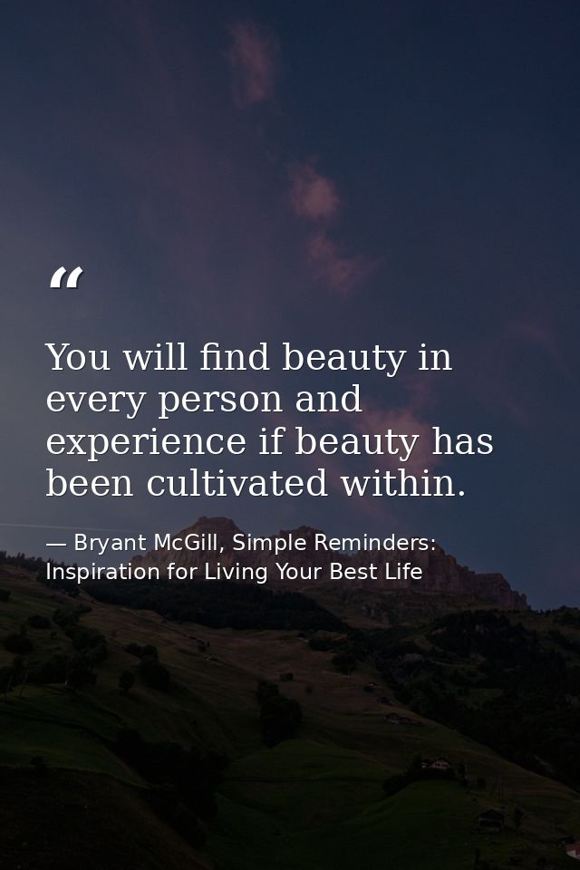 You will find beauty in every person and experience if beauty has been cultivated within. — Bryant McGill, Simple Reminders: Inspiration for Living Your Best Life