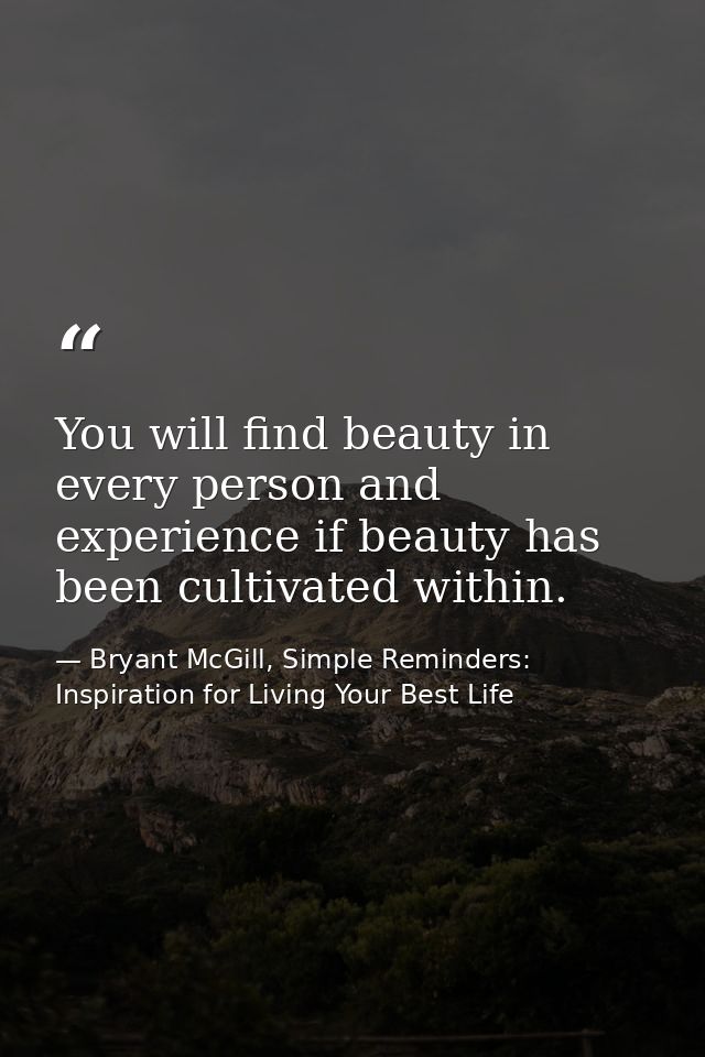 You will find beauty in every person and experience if beauty has been cultivated within. — Bryant McGill, Simple Reminders: Inspiration for Living Your Best Life