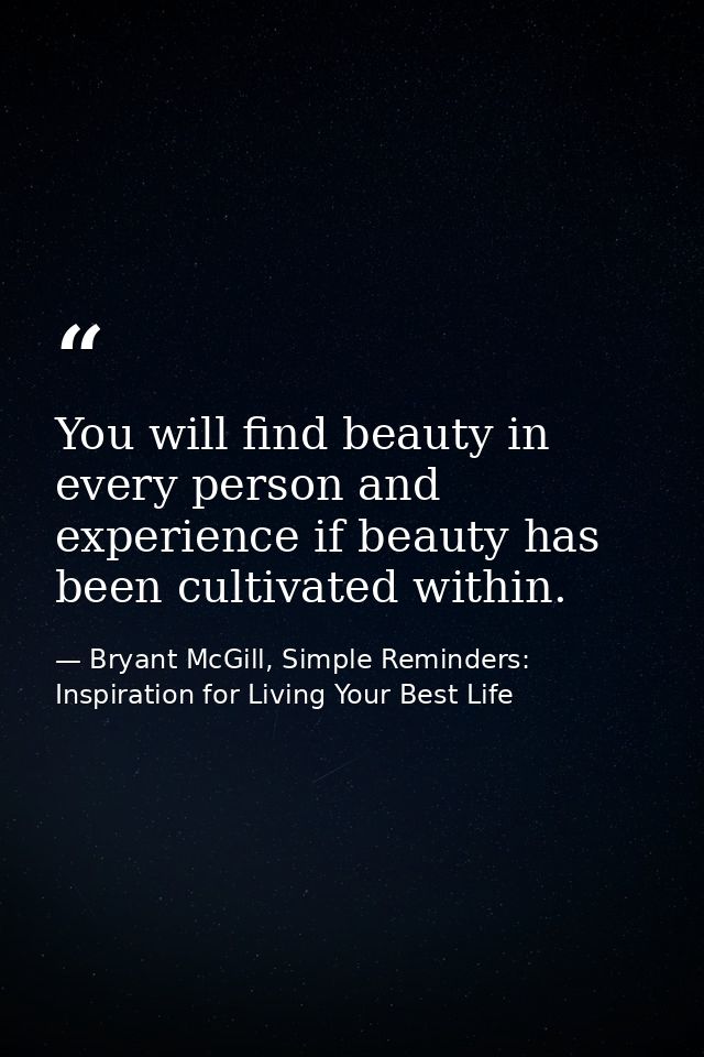 You will find beauty in every person and experience if beauty has been cultivated within. — Bryant McGill, Simple Reminders: Inspiration for Living Your Best Life