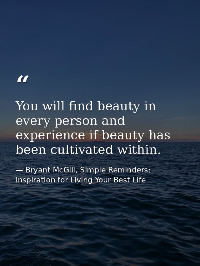 You will find beauty in every person and experience if beauty has been cultivated within. — Bryant McGill, Simple Reminders: Inspiration for Living Your Best Life