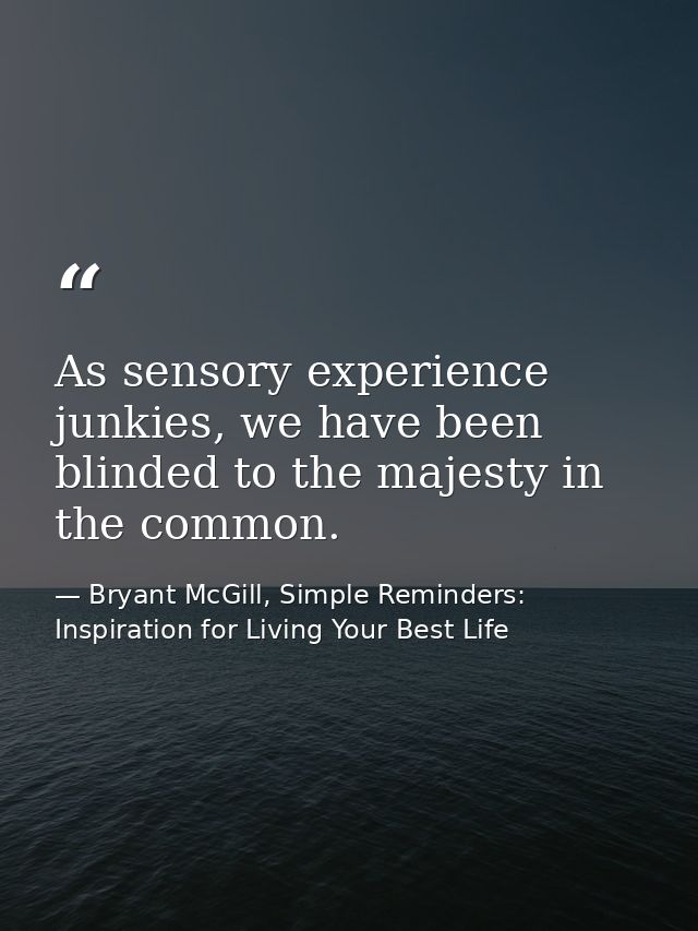 As sensory experience junkies, we have been blinded to the majesty in the common. — Bryant McGill, Simple Reminders: Inspiration for Living Your Best Life