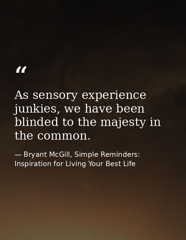 As sensory experience junkies, we have been blinded to the majesty in the common. — Bryant McGill, Simple Reminders: Inspiration for Living Your Best Life
