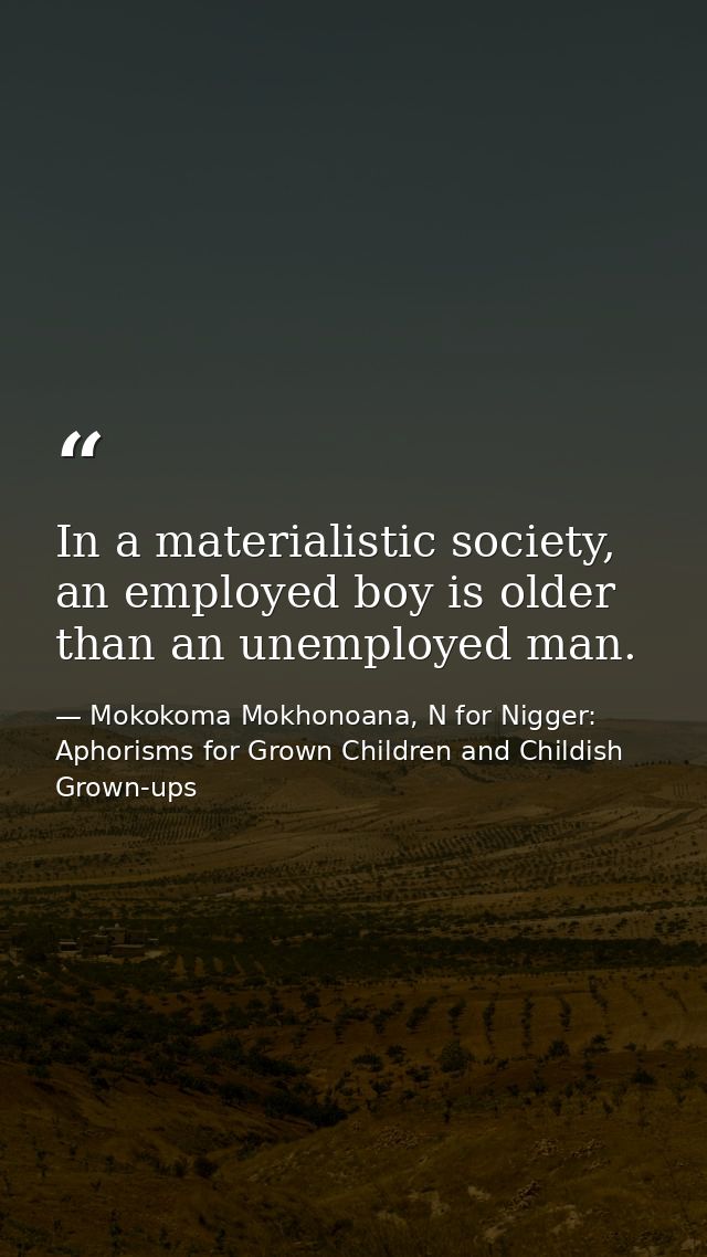 In a materialistic society, an employed boy is older than an unemployed man. — Mokokoma Mokhonoana, N for Nigger: Aphorisms for Grown Children and Childish Grown-ups