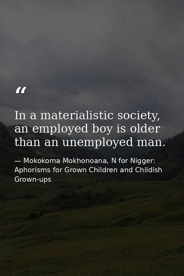 In a materialistic society, an employed boy is older than an unemployed man. — Mokokoma Mokhonoana, N for Nigger: Aphorisms for Grown Children and Childish Grown-ups