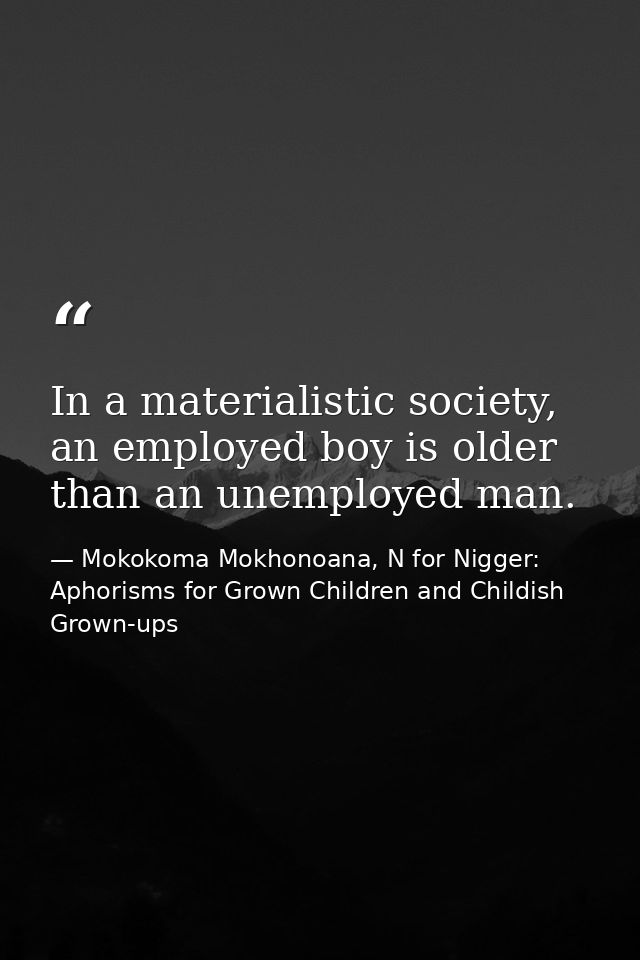 In a materialistic society, an employed boy is older than an unemployed man. — Mokokoma Mokhonoana, N for Nigger: Aphorisms for Grown Children and Childish Grown-ups