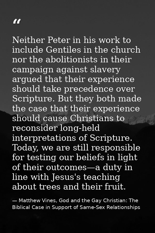 Neither Peter in his work to include Gentiles in the church nor the abolitionists in their campaign against slavery argu — Matthew Vines, God and the Gay Christian: The Biblical Case in Support of Same-Sex Relationships