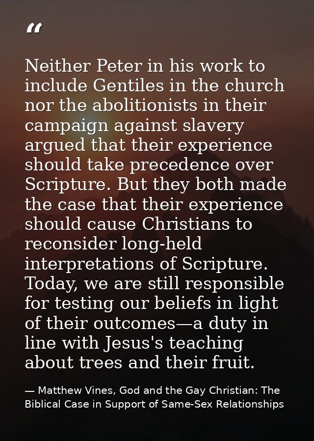 Neither Peter in his work to include Gentiles in the church nor the abolitionists in their campaign against slavery argu — Matthew Vines, God and the Gay Christian: The Biblical Case in Support of Same-Sex Relationships