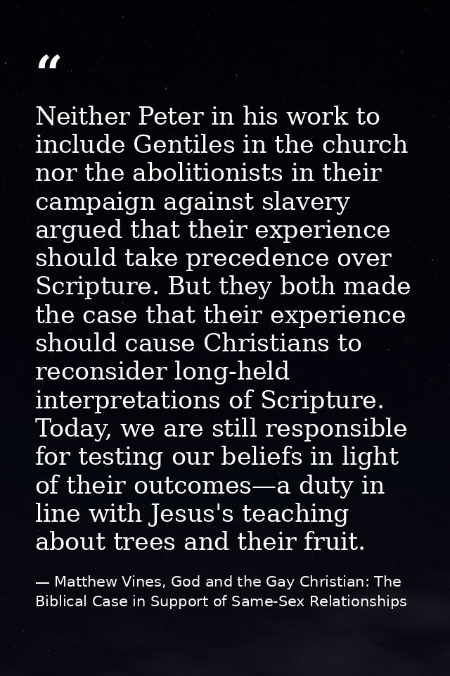 Neither Peter in his work to include Gentiles in the church nor the abolitionists in their campaign against slavery argu — Matthew Vines, God and the Gay Christian: The Biblical Case in Support of Same-Sex Relationships