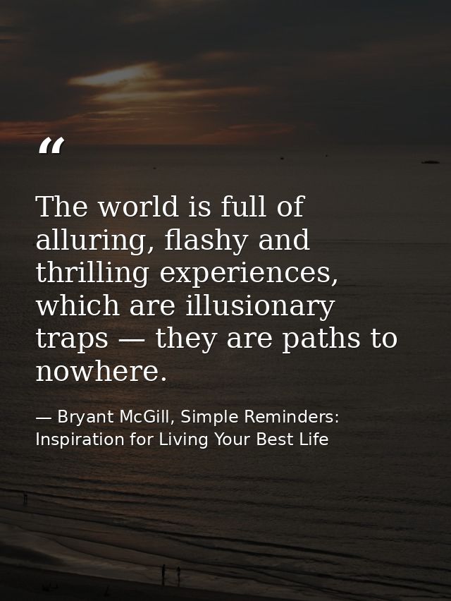 The world is full of alluring, flashy and thrilling experiences, which are illusionary traps — they are paths to nowhere — Bryant McGill, Simple Reminders: Inspiration for Living Your Best Life