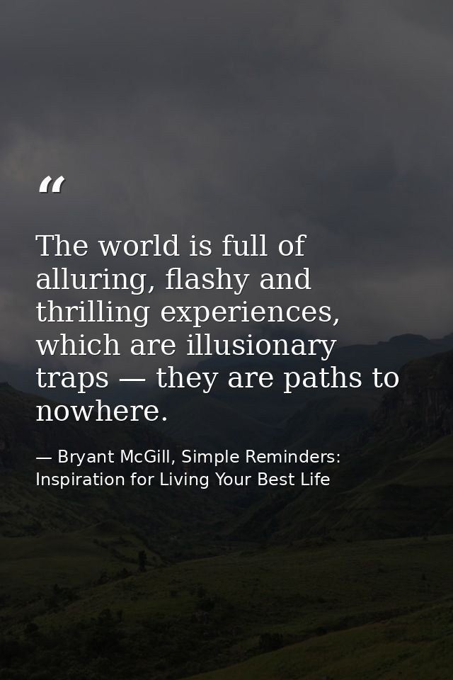 The world is full of alluring, flashy and thrilling experiences, which are illusionary traps — they are paths to nowhere — Bryant McGill, Simple Reminders: Inspiration for Living Your Best Life