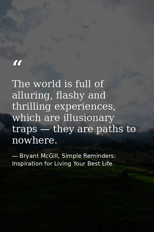 The world is full of alluring, flashy and thrilling experiences, which are illusionary traps — they are paths to nowhere — Bryant McGill, Simple Reminders: Inspiration for Living Your Best Life
