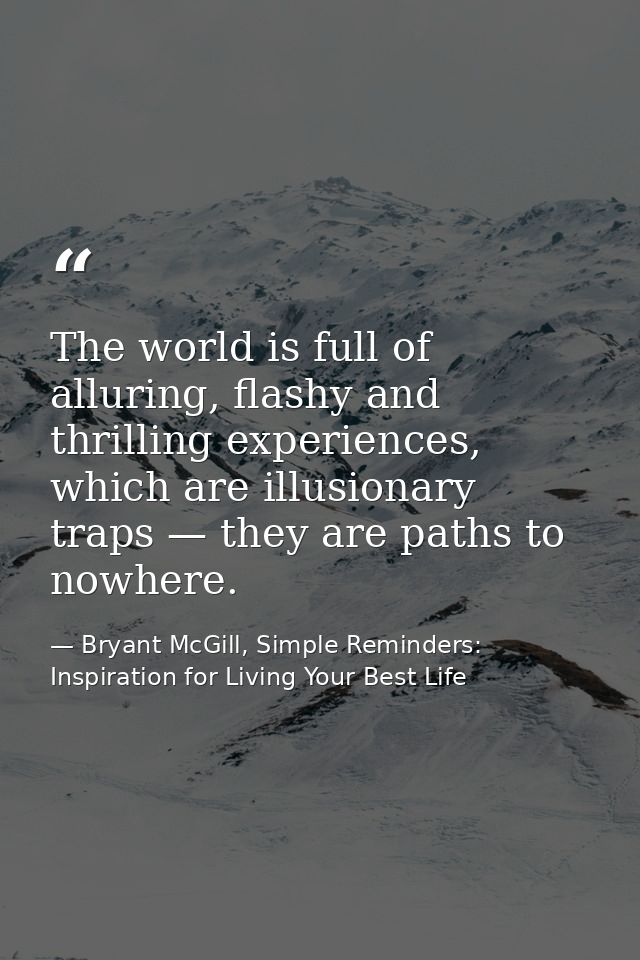 The world is full of alluring, flashy and thrilling experiences, which are illusionary traps — they are paths to nowhere — Bryant McGill, Simple Reminders: Inspiration for Living Your Best Life