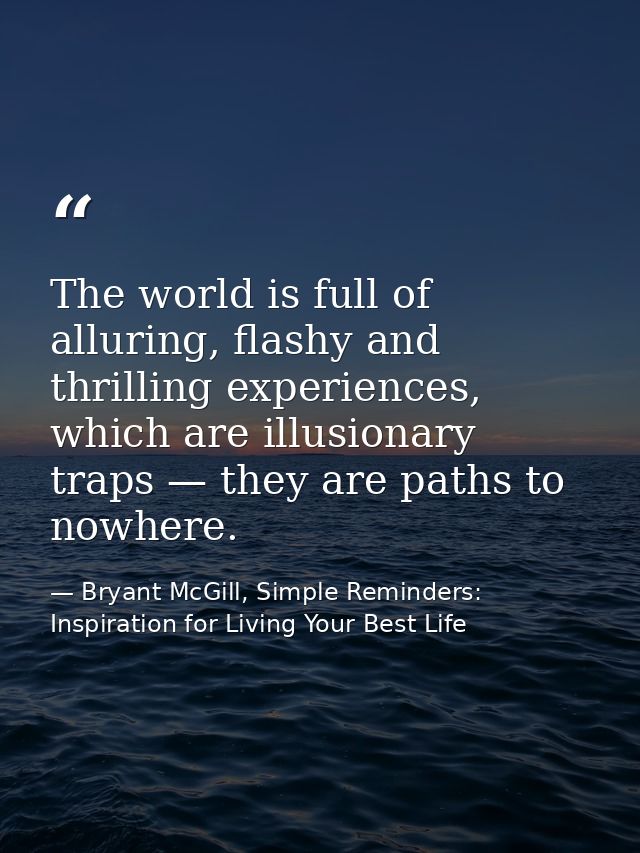 The world is full of alluring, flashy and thrilling experiences, which are illusionary traps — they are paths to nowhere — Bryant McGill, Simple Reminders: Inspiration for Living Your Best Life