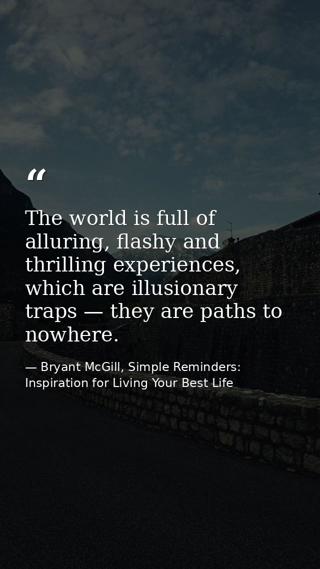 The world is full of alluring, flashy and thrilling experiences, which are illusionary traps — they are paths to nowhere — Bryant McGill, Simple Reminders: Inspiration for Living Your Best Life