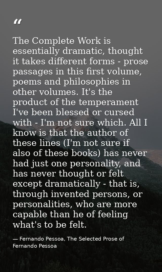 The Complete Work is essentially dramatic, thought it takes different forms - prose passages in this first volume, poems — Fernando Pessoa, The Selected Prose of Fernando Pessoa