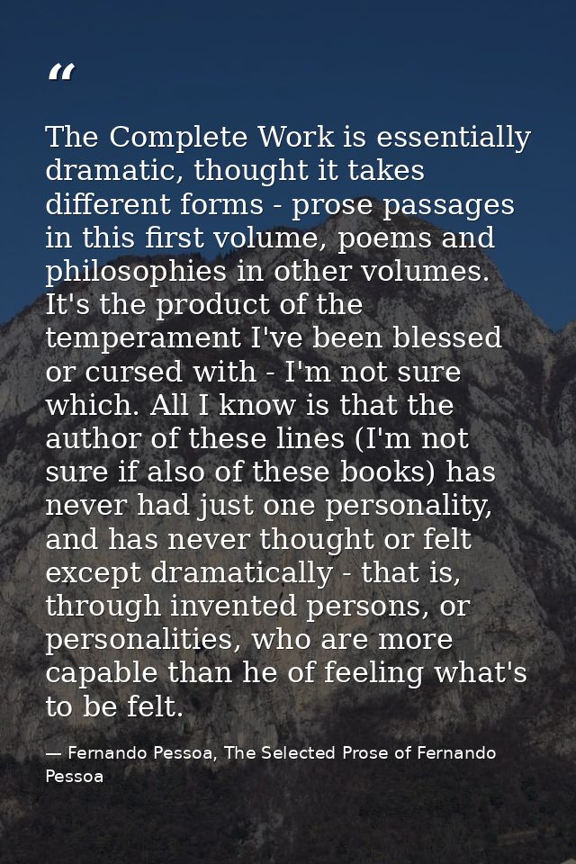 The Complete Work is essentially dramatic, thought it takes different forms - prose passages in this first volume, poems — Fernando Pessoa, The Selected Prose of Fernando Pessoa