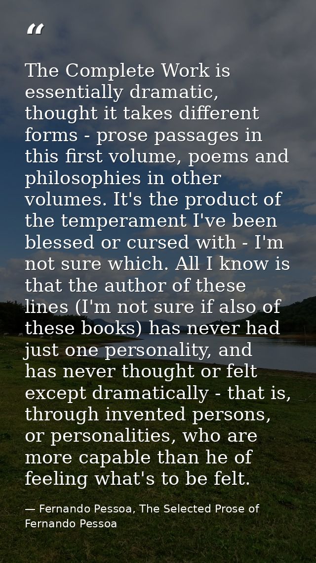 The Complete Work is essentially dramatic, thought it takes different forms - prose passages in this first volume, poems — Fernando Pessoa, The Selected Prose of Fernando Pessoa