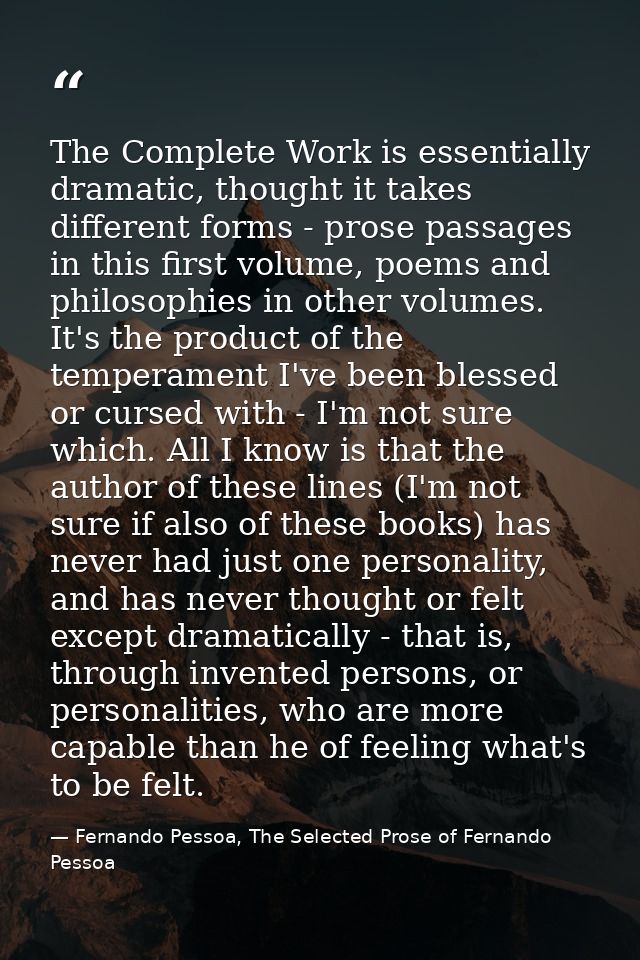 The Complete Work is essentially dramatic, thought it takes different forms - prose passages in this first volume, poems — Fernando Pessoa, The Selected Prose of Fernando Pessoa