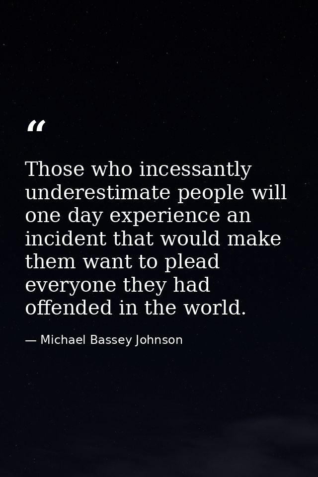 Those who incessantly underestimate people will one day experience an incident that would make them want to plead everyo — Michael Bassey Johnson