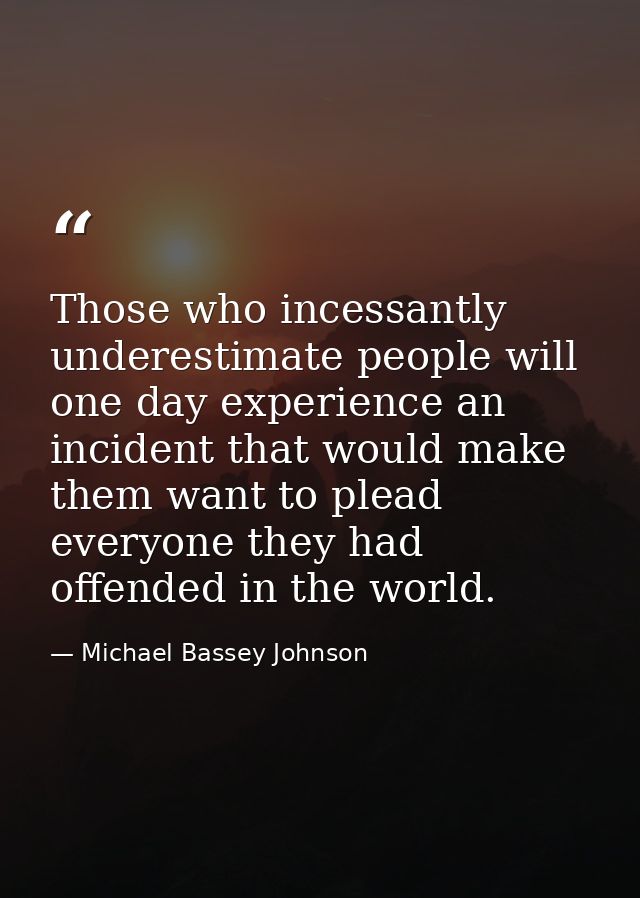 Those who incessantly underestimate people will one day experience an incident that would make them want to plead everyo — Michael Bassey Johnson