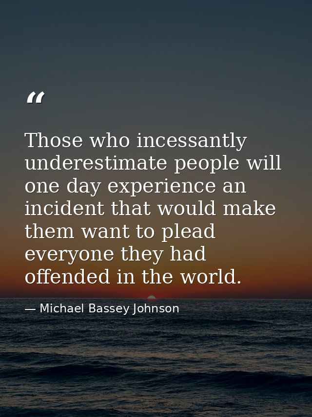 Those who incessantly underestimate people will one day experience an incident that would make them want to plead everyo — Michael Bassey Johnson