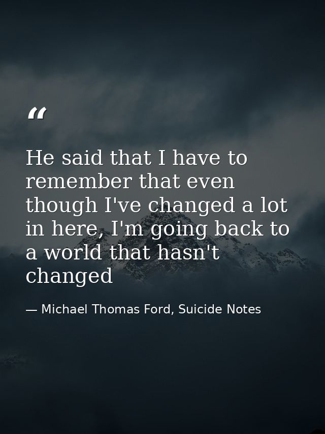 He said that I have to remember that even though I've changed a lot in here, I'm going back to a world that hasn't chang — Michael Thomas Ford, Suicide Notes