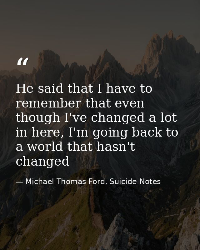 He said that I have to remember that even though I've changed a lot in here, I'm going back to a world that hasn't chang — Michael Thomas Ford, Suicide Notes