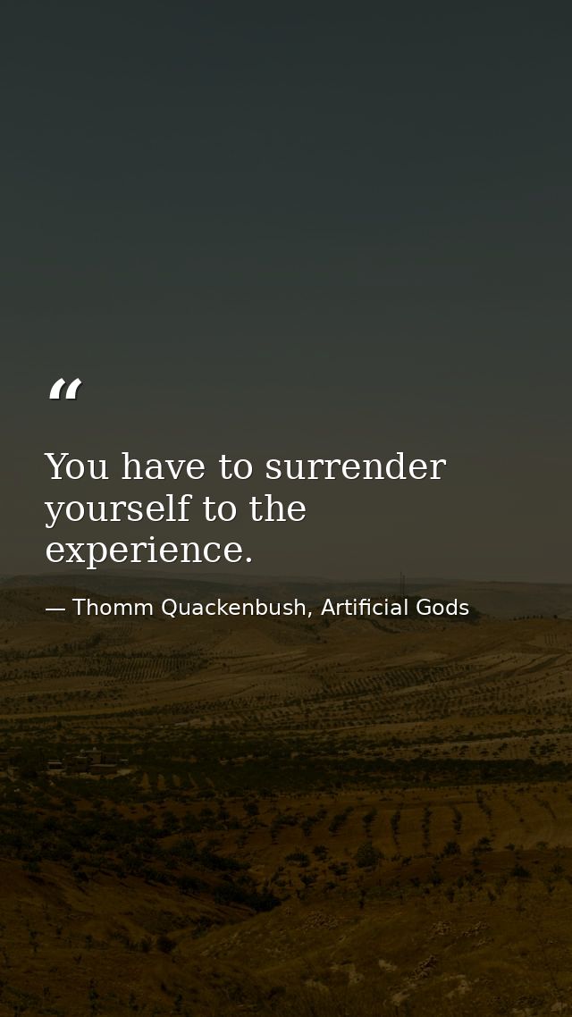 You have to surrender yourself to the experience. — Thomm Quackenbush, Artificial Gods