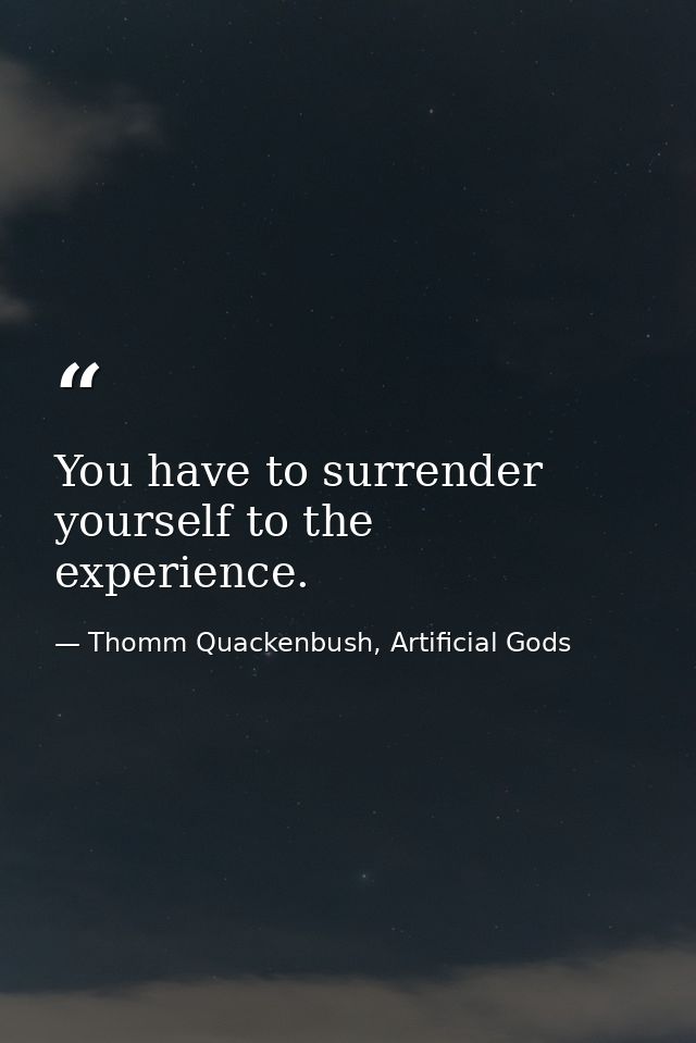 You have to surrender yourself to the experience. — Thomm Quackenbush, Artificial Gods