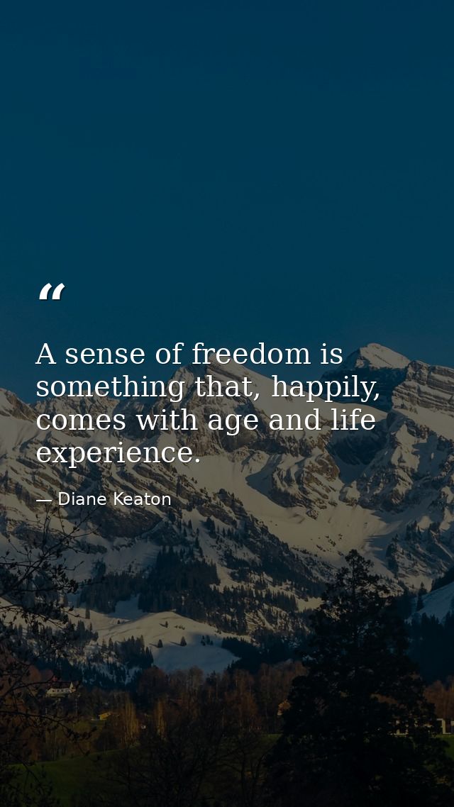 A sense of freedom is something that, happily, comes with age and life experience. — Diane Keaton