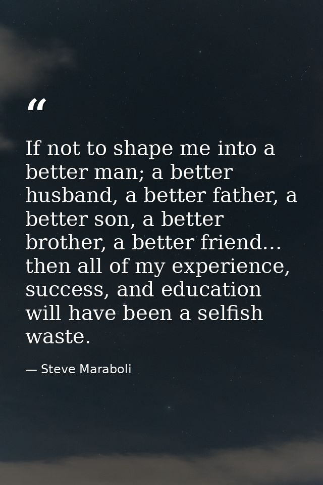 If not to shape me into a better man; a better husband, a better father, a better son, a better brother, a better friend — Steve Maraboli
