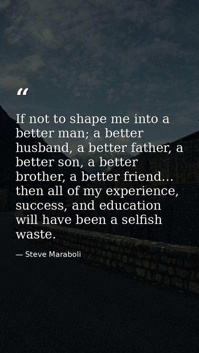 If not to shape me into a better man; a better husband, a better father, a better son, a better brother, a better friend — Steve Maraboli