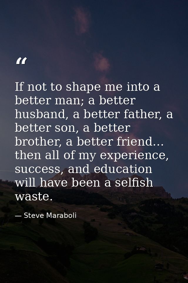If not to shape me into a better man; a better husband, a better father, a better son, a better brother, a better friend — Steve Maraboli