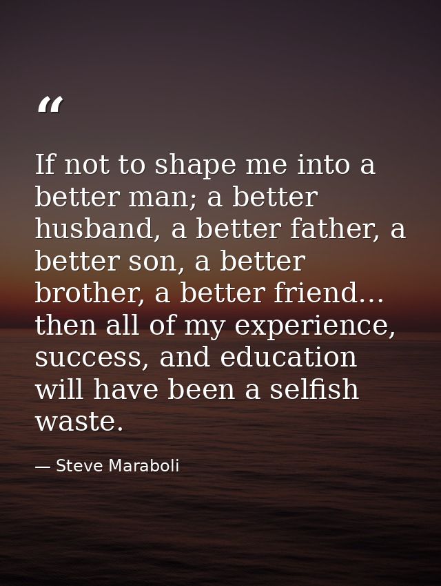 If not to shape me into a better man; a better husband, a better father, a better son, a better brother, a better friend — Steve Maraboli