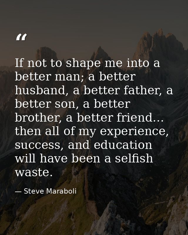 If not to shape me into a better man; a better husband, a better father, a better son, a better brother, a better friend — Steve Maraboli