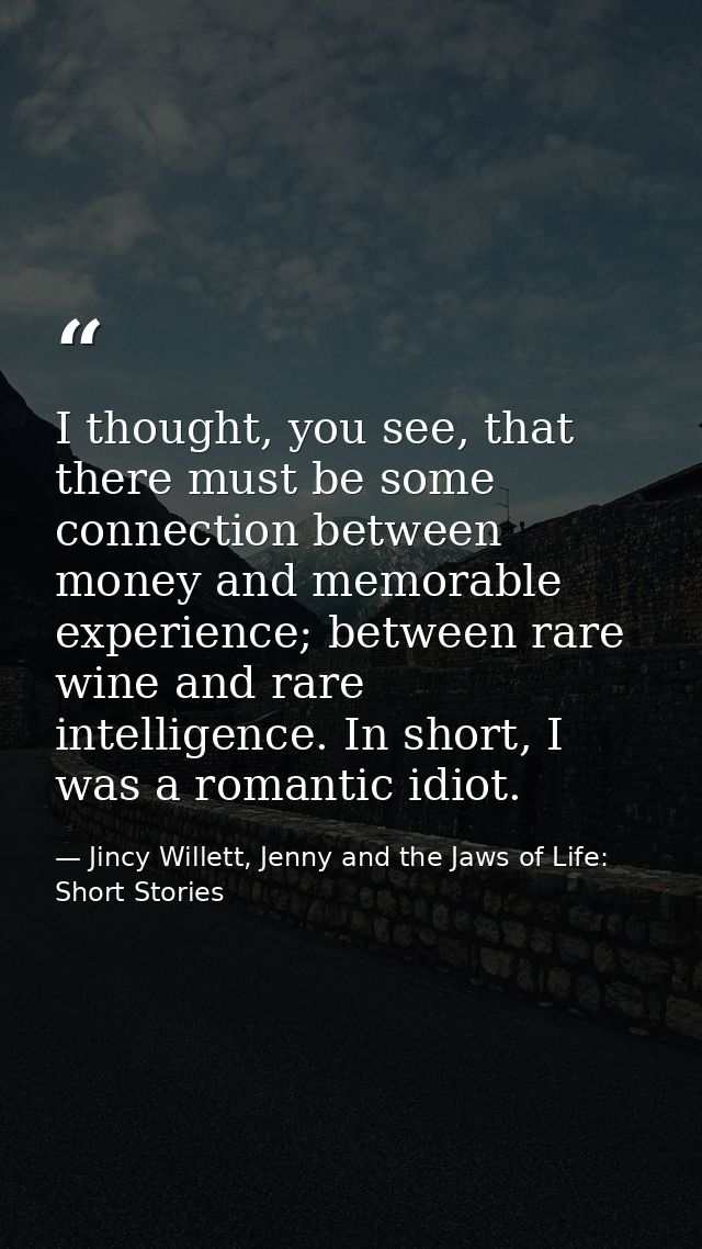 I thought, you see, that there must be some connection between money and memorable experience; between rare wine and rar — Jincy Willett, Jenny and the Jaws of Life: Short Stories