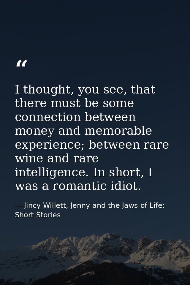 I thought, you see, that there must be some connection between money and memorable experience; between rare wine and rar — Jincy Willett, Jenny and the Jaws of Life: Short Stories