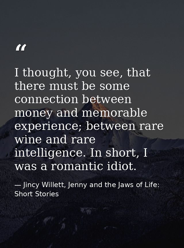 I thought, you see, that there must be some connection between money and memorable experience; between rare wine and rar — Jincy Willett, Jenny and the Jaws of Life: Short Stories