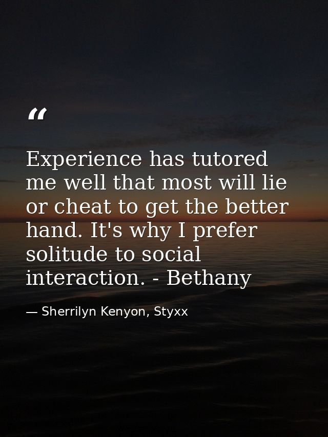Experience has tutored me well that most will lie or cheat to get the better hand. It's why I prefer solitude to social  — Sherrilyn Kenyon, Styxx