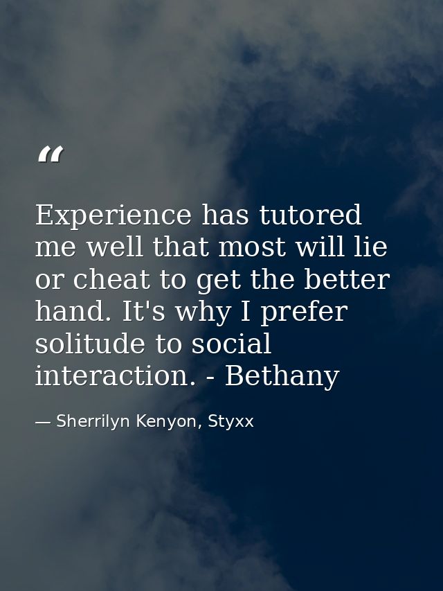 Experience has tutored me well that most will lie or cheat to get the better hand. It's why I prefer solitude to social  — Sherrilyn Kenyon, Styxx