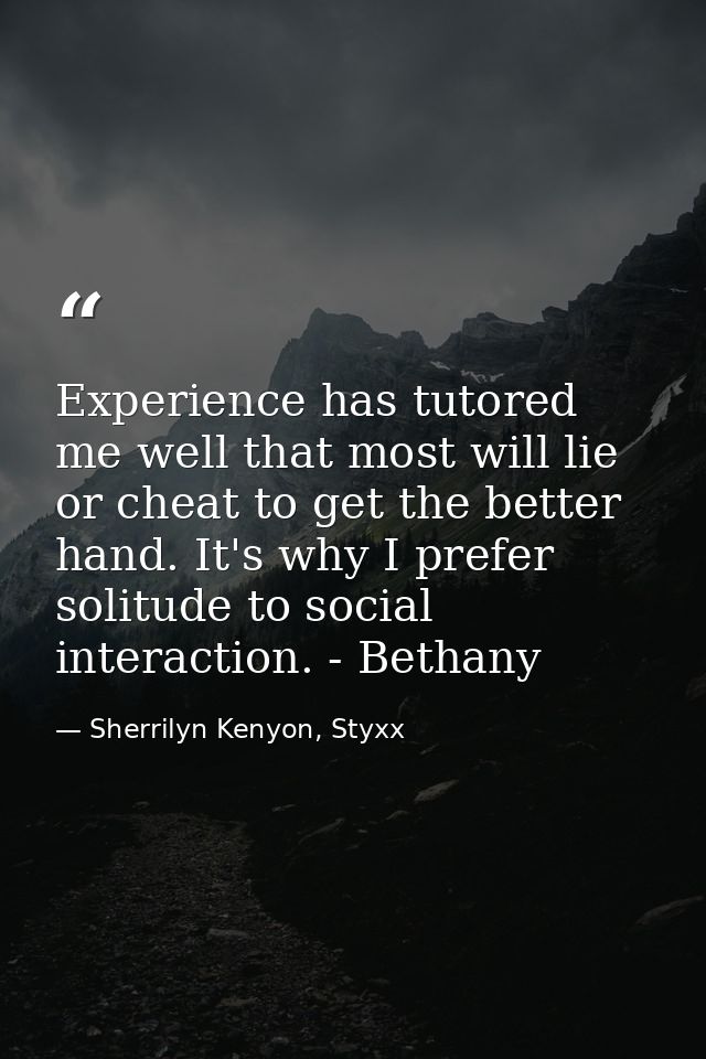 Experience has tutored me well that most will lie or cheat to get the better hand. It's why I prefer solitude to social  — Sherrilyn Kenyon, Styxx