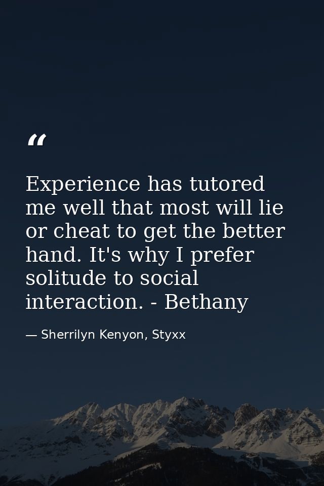 Experience has tutored me well that most will lie or cheat to get the better hand. It's why I prefer solitude to social  — Sherrilyn Kenyon, Styxx