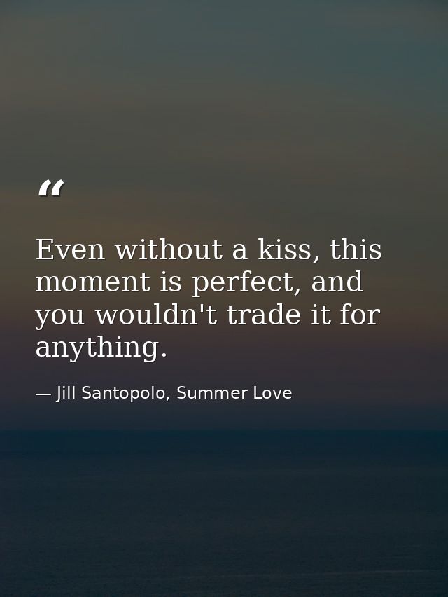 Even without a kiss, this moment is perfect, and you wouldn't trade it for anything. — Jill Santopolo, Summer Love