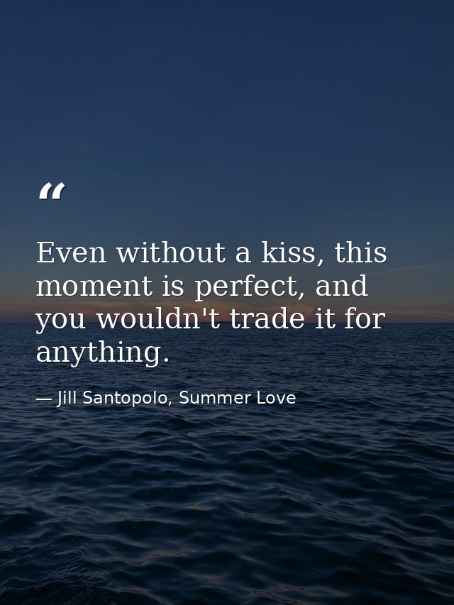 Even without a kiss, this moment is perfect, and you wouldn't trade it for anything. — Jill Santopolo, Summer Love