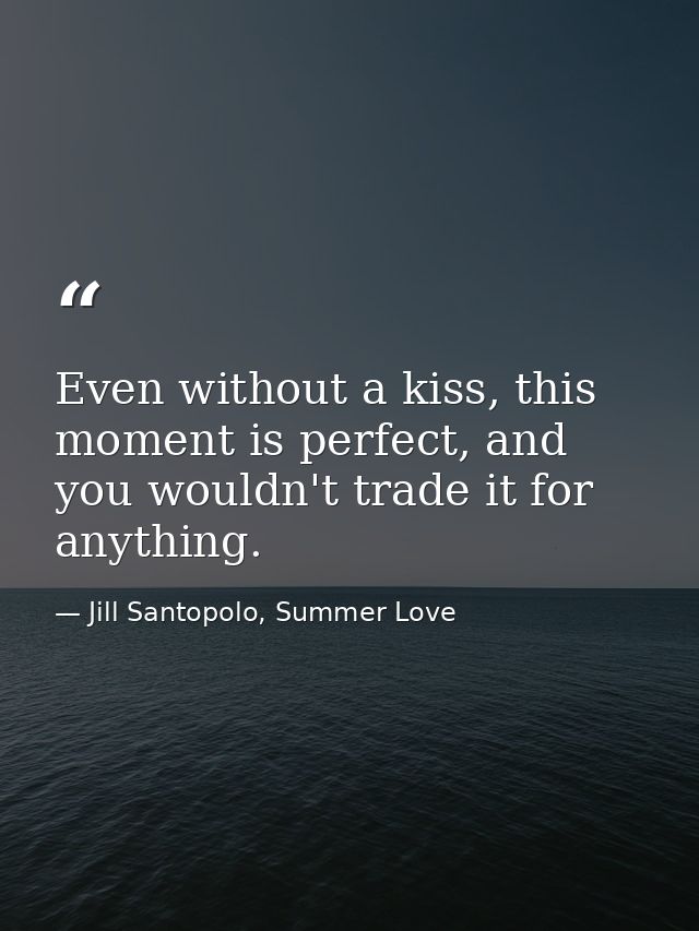 Even without a kiss, this moment is perfect, and you wouldn't trade it for anything. — Jill Santopolo, Summer Love