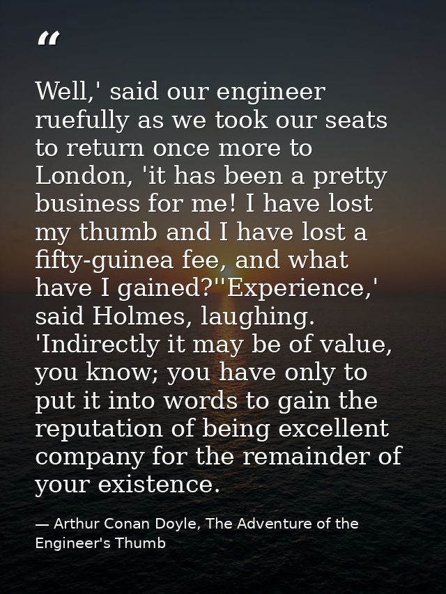 Well,' said our engineer ruefully as we took our seats to return once more to London, 'it has been a pretty business for — Arthur Conan Doyle, The Adventure of the Engineer's Thumb