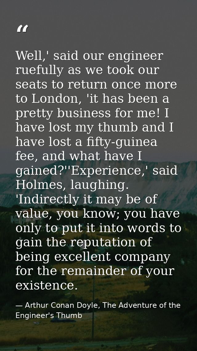 Well,' said our engineer ruefully as we took our seats to return once more to London, 'it has been a pretty business for — Arthur Conan Doyle, The Adventure of the Engineer's Thumb